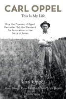 Carl Oppel: This Is My Life: How the Founder of Oppel Harvester Set the Standard for Innovation in the State of Idaho 1612061443 Book Cover