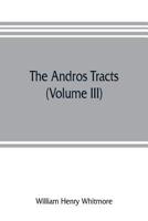 The Andros Tracts, Vol. 3: Being a Collection of Pamphlets and Official Papers, Issued During the Period Between the Overthrow of the Andros ... Charter of Massachusetts 9353805759 Book Cover