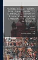 Modern Russian History, Being an Authoritative and Detailed History of Russia From the age of Catherine the Great to the Present; Volume 1 1017457778 Book Cover