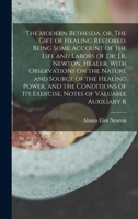 The Modern Bethesda, or, The Gift of Healing Restored. Being Some Account of the Life and Labors of Dr. J.R. Newton, Healer. With Observations on the ... its Exercise, Notes of Valuable Auxiliary R 1015735894 Book Cover