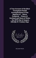 A True Account of the Most Triumphant Royall Accomplishment of the Baptism of ... Henry Frederick ... Prince of Scotland and Since of Wales ... the 1144852331 Book Cover