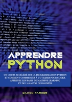 Apprendre Python: Un Cours Accéléré sur la Programmation Python et Comment Commencer à l'Utiliser pour Coder. Apprenez les Bases de Machine Learning et de l'Analyse de Données 2322473057 Book Cover