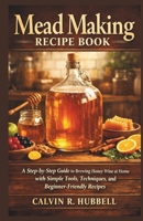 MEAD MAKING RECIPE BOOK: A Step-by-Step Guide to Brewing Honey Wine at Home with Simple Tools, Techniques, and Beginner-Friendly Recipes B0GBZ419W1 Book Cover