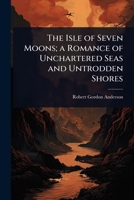 The Isle of Seven Moons; a Romance of Unchartered Seas and Untrodden Shores 102406784X Book Cover