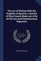 The art of Writing With the Rapidity of Speech; a System of Short-hand, Made use of by all the law and Parliamentary Reporters 1376853582 Book Cover