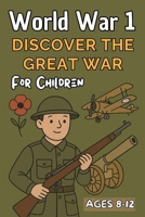 World War 1 for Kids: A History Book for Children Ages 8-12 Discover Why the Great War Happened, Who Fought, and How It Changed the World B0FNJQQ2WB Book Cover