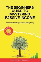 The Beginners Guide to Mastering Passive Income: A Complete Roadmap to Making Money Easily B0DVGJPZDT Book Cover