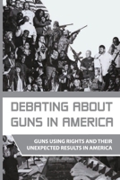 Debating About Guns In America: Guns Using Rights And Their Unexpected Results In America: Firearms In America B08TQ4T9CD Book Cover