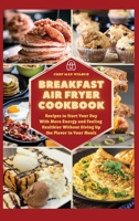 Breakfast Air Fryer Cookbook: Recipes to Start Your Day With More Energy and Feeling Healthier Without Giving Up the Flavour in Your Meals 180312346X Book Cover