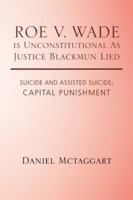 Roe V. Wade Is Unconstitutional as Justice Blackmun Lied: Suicide and Assisted Suicide; Capital Punishment 1490782087 Book Cover