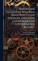 Praktischer Unterricht Beim Baue Einer Repetitions Tischuhr, Und Einer Taschenuhr Von Gewöhnlicher Bauart... 1024745392 Book Cover