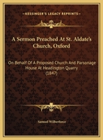 A Sermon Preached At St. Aldate's Church, Oxford: On Behalf Of A Proposed Church And Parsonage House At Headington Quarry (1847) 1356866794 Book Cover