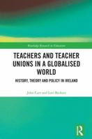 Teachers and Teacher Unions in a Globalised World: History, Theory and Policy in Ireland 1138290114 Book Cover
