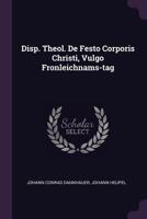 Disp. Theol. De Festo Corporis Christi, Vulgo Fronleichnams-tag 1378337530 Book Cover