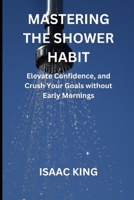 MASTERING THE SHOWER HABIT: Elevate Confidence, and Crush Your Goals without Early Mornings B0CH2B7FG8 Book Cover