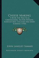 Cheese Making; a Book for Practical Cheesemakers, Factory Patrons, Agricultural Colleges and Dairy Schools 101585074X Book Cover