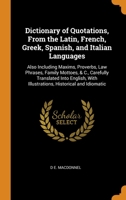 Dictionary of Quotations, From the Latin, French, Greek, Spanish, and Italian Languages: Also Including Maxims, Proverbs, Law Phrases, Family Mottoes, & C., Carefully Translated Into English, With Ill 0343803585 Book Cover