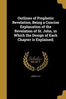 Outlines of Prophetic Revelation, Being a Concise Explanation of the Revelation of St. John, in Which the Design of Each Chapter Is Explained; 1341467341 Book Cover
