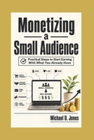 Monetizing A Small Audience: Practical Steps to Start Earning With What You Already Have B0H5MDZTXG Book Cover