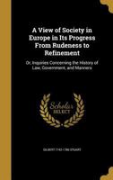 A View of Society in Europe in Its Progress from Rudeness to Refinement: Or, Inquiries Concerning the History of Law, Government, and Manners 1437471102 Book Cover