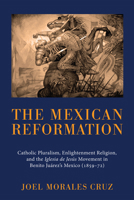 The Mexican Reformation: Catholic Pluralism, Enlightenment Religion, and the Iglesia de Jesus Movement in Benito Juarez's Mexico (1859-72) 1610972015 Book Cover