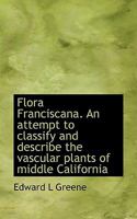 Flora Franciscana. an Attempt to Classify and Describe the Vascular Plants of Middle California 0530734729 Book Cover