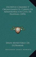 Decretos Creando Y Organizando El Cuerpo De Administracion Civil De Filipinas (1870) 1168312647 Book Cover
