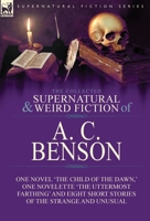 The Collected Supernatural and Weird Fiction of A. C. Benson: One Novel 'The Child of the Dawn,' One Novelette 'The Uttermost Farthing' and Eight Short Stories of the Strange and Unusual 1782827951 Book Cover