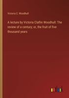 A lecture by Victoria Claflin Woodhull: The review of a century; or, the fruit of five thousand years 3368918184 Book Cover