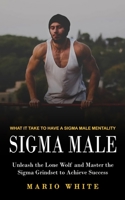 Sigma Male: What It Take to Have a Sigma Male Mentality (Unleash the Lone Wolf and Master the Sigma Grindset to Achieve Success) 1774859580 Book Cover