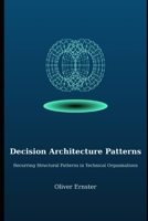 Decision Architecture Patterns: Recurring Structural Patterns in Technical Organisations (Decision Architecture Series) B0GT8NFP6Z Book Cover