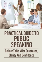 Practical Guide To Public Speaking: Deliver Talks With Substance, Clarity And Confidence: Fear Of Public Speaking B0997SD3QF Book Cover