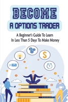 Become A Options Trader: A Beginner's Guide To Learn In Less Than 5 Days To Make Money: Options Trading Strategy B09CGKTKN8 Book Cover