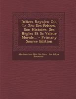 Délices Royales: Ou, Le Jeu Des Échecs, Son Histoire, Ses Règles Et Sa Valeur Morale... 1021264598 Book Cover