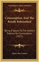 Consumption And The Breath Rebreathed: Being A Sequel To The Author's Treatise On Consumption 1165375451 Book Cover