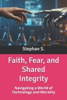 Faith, Fear, and Shared Integrity: Navigating a World of Technology and Morality B0GNJP637J Book Cover