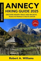 Annecy Hiking Guide 2025: Uncover Hidden Trails and Majestic Peaks in France’s Haute-Savoie B0FDXB77C1 Book Cover