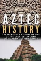 Aztec History: The Incredible History of One of the Greatest Ancient Civilizations of Our World 1539422933 Book Cover