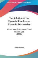 The Solution of the Pyramid Problem or Pyramid Discoveries: With a New Theory as to Their Ancient Use 1161831630 Book Cover