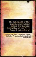 The substance of the argument delivered before the Judicial Committee of the Privy Council [microfor 1117135624 Book Cover