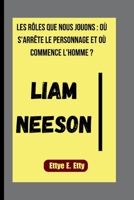 LIAM NEESON: LES RÔLES QUE NOUS JOUONS : OÙ S'ARRÊTE LE PERSONNAGE ET OÙ COMMENCE L'HOMME ? (French Edition) B0FRYW3372 Book Cover