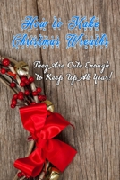 How to Make Christmas Wreaths: They Are Cute Enough to Keep Up All Year!: Holiday Wreaths B08MSVJJ7J Book Cover