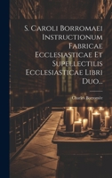 S. Caroli Borromaei Instructionum Fabricae Ecclesiasticae Et Supellectilis Ecclesiasticae Libri Duo... 1022326600 Book Cover