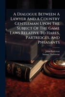 A dialogue between a lawyer and a country gentleman, upon the subject of the game laws, relative to hares, partridges, and pheasants. ... by a gentleman of Lincoln's-Inn, a freeholder of Middlesex. 1247336808 Book Cover