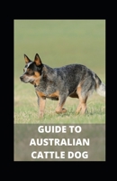 GUIDE TO AUSTRALIAN CATTLE DOG B09HKHHW91 Book Cover