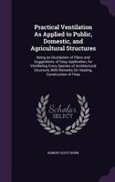 Practical Ventilation as Applied to Public, Domestic, and Agricultural Structures, Being an Elucidation of Plans and Suggestions, of Easy Application, for Ventilating Every Species of Architectural St 1358164886 Book Cover