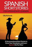 Spanish Short Stories for Intermediate Learners: Eight Unconventional Short Stories to Grow Your Vocabulary and Learn Spanish the Fun Way! 1540407357 Book Cover