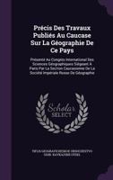 Précis Des Travaux Publiés Au Caucase Sur La Géographie De Ce Pays: Présenté Au Congrès International Des Sciences Géographiques Siégeant À Paris Par ... De La Société Impériale Russe De Géographie 1358938636 Book Cover
