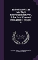 The Works of the Late Right Honourable Henry St. John, Lord Viscount Bolingbroke, Volume 8 1010603353 Book Cover