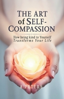 The Art of Self-Compassion: How Being Kind to Yourself Transforms Your Life (The Path to Self-Discovery: A Journey to Inner Peace, Growth, and Joy) B0DQJ3ZJ4J Book Cover